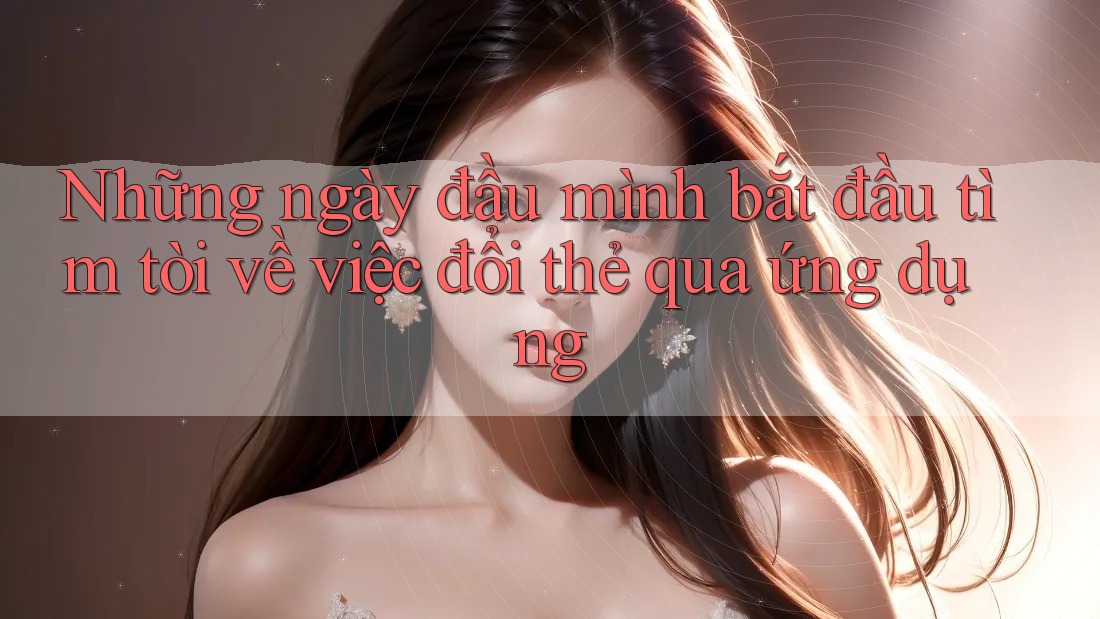 Những ngày đầu mình bắt đầu tìm tòi về việc đổi thẻ qua ứng dụng Những ngày đầu mình bắt đầu tìm tòi về việc đổi thẻ qua ứng dụng
