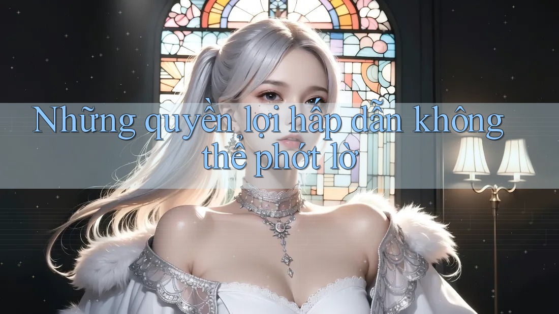 Những quyền lợi hấp dẫn không thể phớt lờ Những quyền lợi hấp dẫn không thể phớt lờ