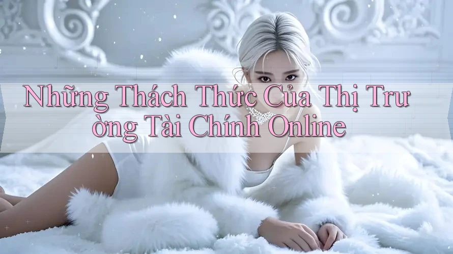 Những Thách Thức Của Thị Trường Tài Chính Online Những Thách Thức Của Thị Trường Tài Chính Online