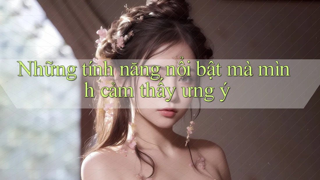Những tính năng nổi bật mà mình cảm thấy ưng ý Những tính năng nổi bật mà mình cảm thấy ưng ý