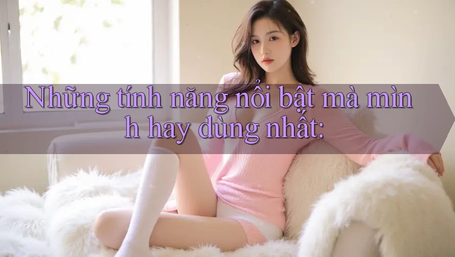 Những tính năng nổi bật mà mình hay dùng nhất Những tính năng nổi bật mà mình hay dùng nhất