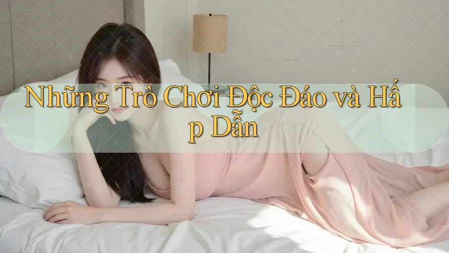 Những Trò Chơi Độc Đáo và Hấp Dẫn Những Trò Chơi Độc Đáo và Hấp Dẫn