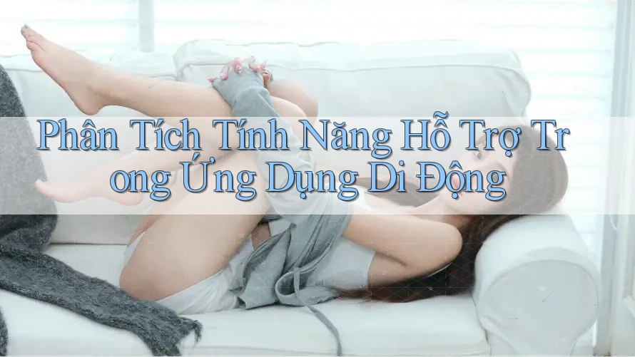 Phân Tích Tính Năng Hỗ Trợ Trong Ứng Dụng Di Động Phân Tích Tính Năng Hỗ Trợ Trong Ứng Dụng Di Động