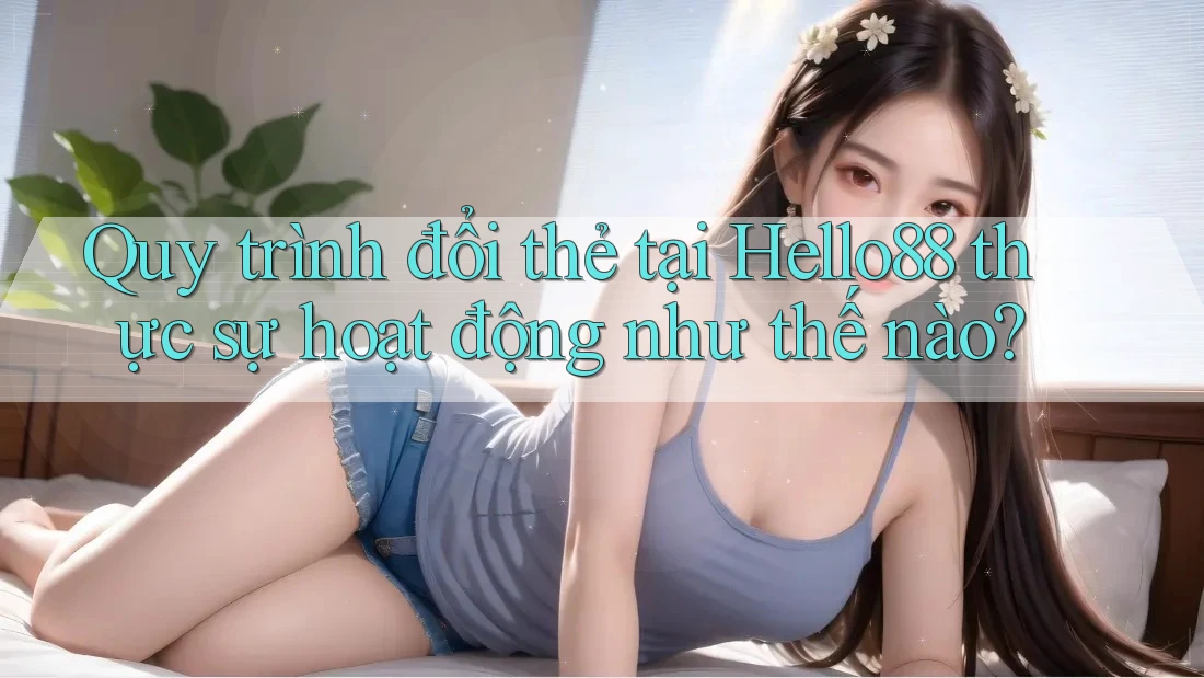 Quy trình đổi thẻ tại Hello88 thực sự hoạt động như thế nào? Quy trình đổi thẻ tại Hello88 thực sự hoạt động như thế nào?