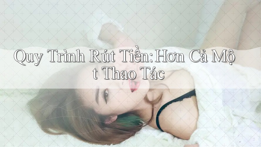 Quy Trình Rút Tiền: Hơn Cả Một Thao Tác Quy Trình Rút Tiền: Hơn Cả Một Thao Tác