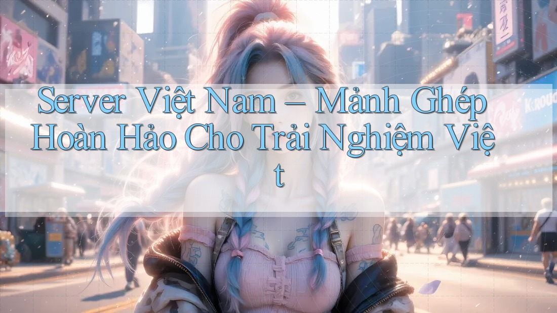 Server Việt Nam – Mảnh Ghép Hoàn Hảo Cho Trải Nghiệm Việt Server Việt Nam – Mảnh Ghép Hoàn Hảo Cho Trải Nghiệm Việt
