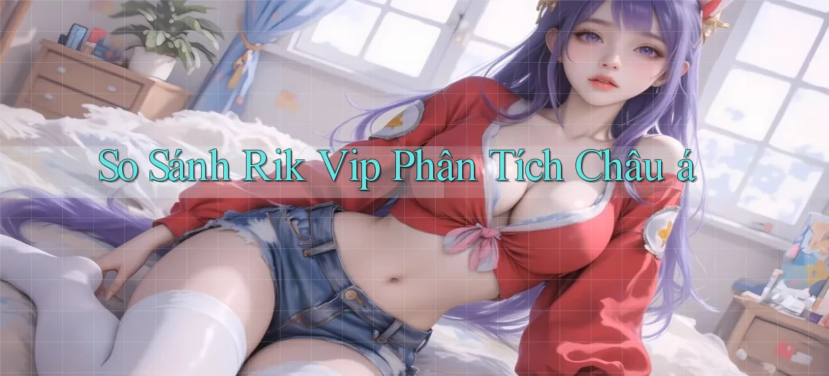so sánh rik vip phân tích châu á