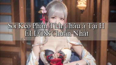 soi kèo phân tích châu á tại hello88 chuẩn nhất