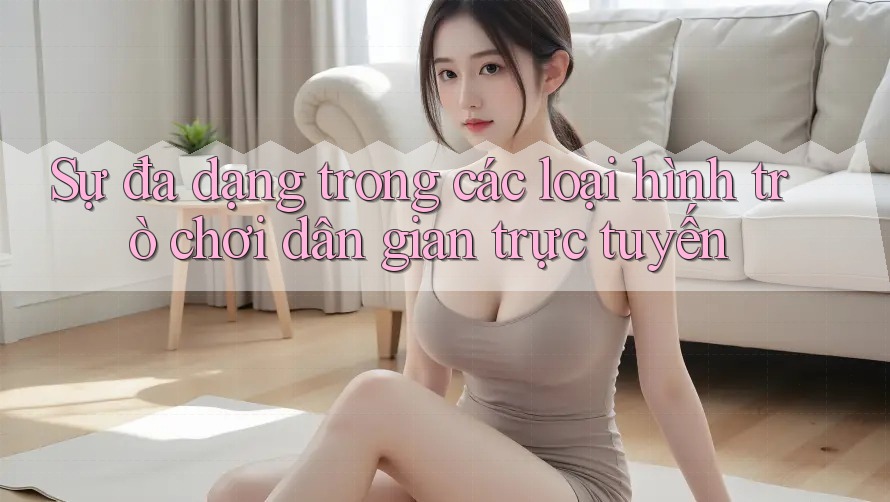Sự đa dạng trong các loại hình trò chơi dân gian trực tuyến Sự đa dạng trong các loại hình trò chơi dân gian trực tuyến