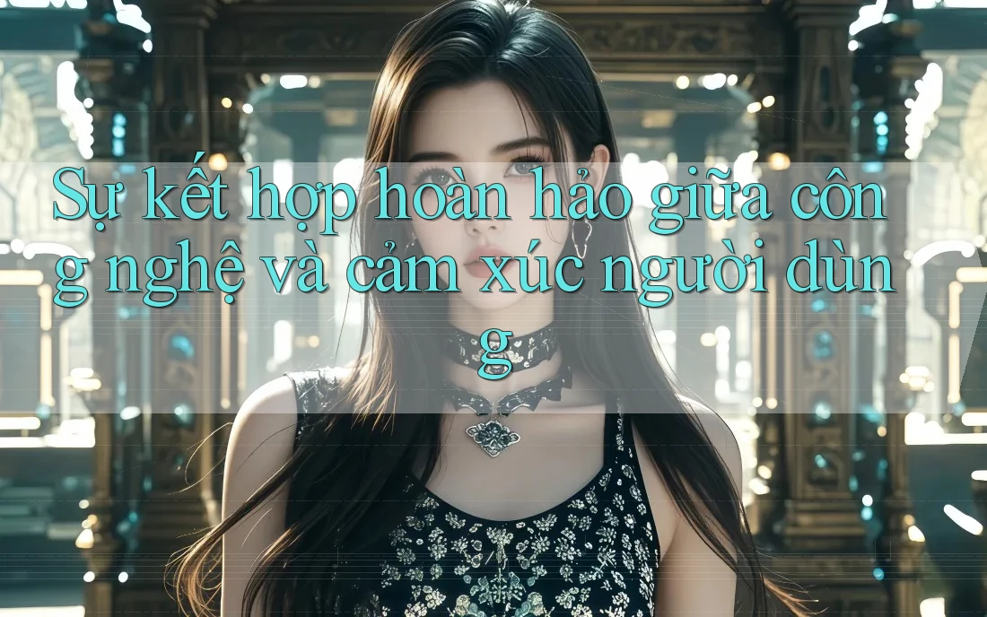 Sự kết hợp hoàn hảo giữa công nghệ và cảm xúc người dùng Sự kết hợp hoàn hảo giữa công nghệ và cảm xúc người dùng