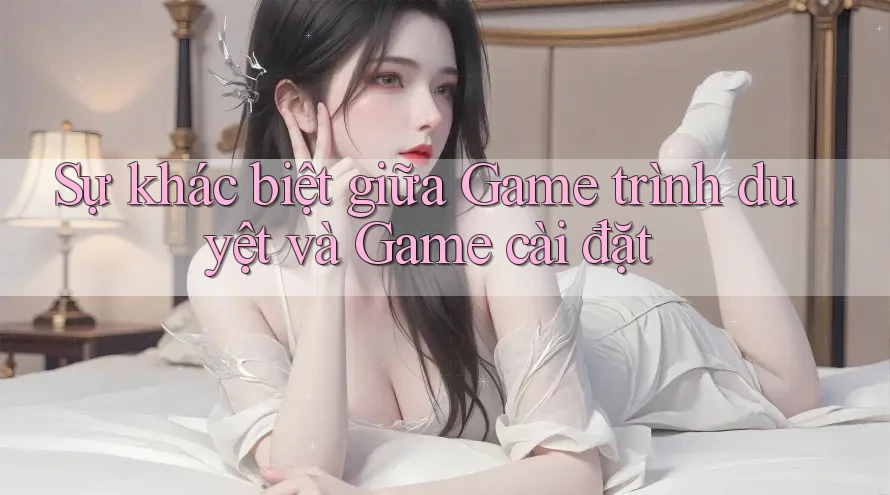 Sự khác biệt giữa Game trình duyệt và Game cài đặt