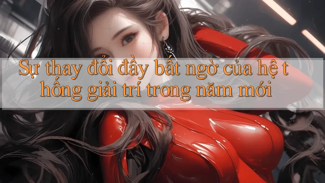 Sự thay đổi đầy bất ngờ của hệ thống giải trí trong năm mới Sự thay đổi đầy bất ngờ của hệ thống giải trí trong năm mới