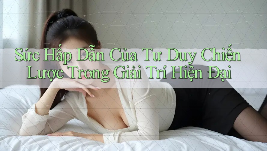 Sức Hấp Dẫn Của Tư Duy Chiến Lược Trong Giải Trí Hiện Đại Sức Hấp Dẫn Của Tư Duy Chiến Lược Trong Giải Trí Hiện Đại