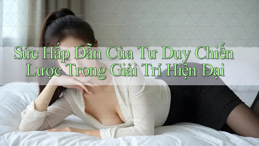 Sức Hấp Dẫn Của Tư Duy Chiến Lược Trong Giải Trí Hiện Đại Sức Hấp Dẫn Của Tư Duy Chiến Lược Trong Giải Trí Hiện Đại