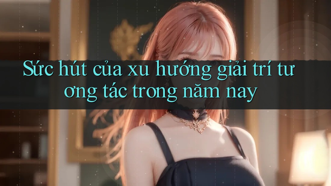 Sức hút của xu hướng giải trí tương tác trong năm nay