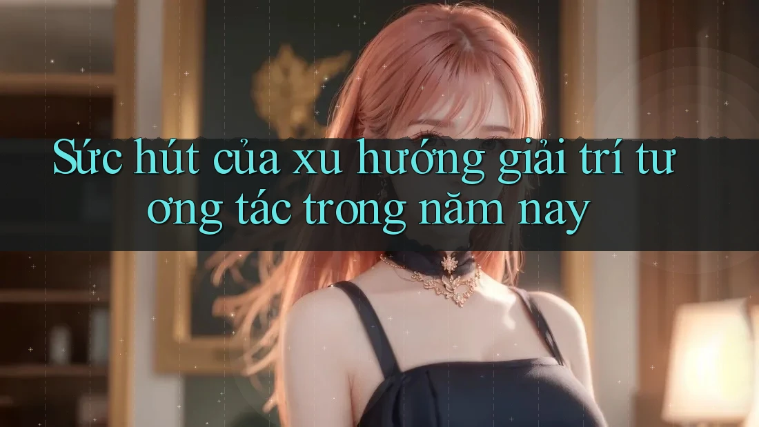 Sức hút của xu hướng giải trí tương tác trong năm nay Sức hút của xu hướng giải trí tương tác trong năm nay