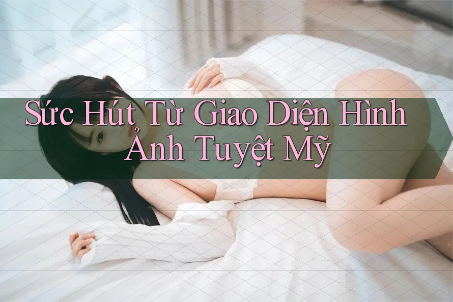 Sức Hút Từ Giao Diện Hình Ảnh Tuyệt Mỹ Sức Hút Từ Giao Diện Hình Ảnh Tuyệt Mỹ