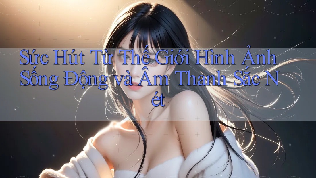 Sức Hút Từ Thế Giới Hình Ảnh Sống Động và Âm Thanh Sắc Nét Sức Hút Từ Thế Giới Hình Ảnh Sống Động và Âm Thanh Sắc Nét