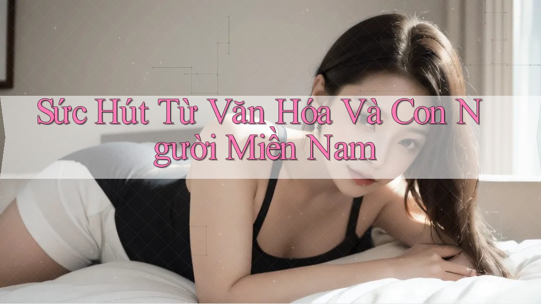 Sức Hút Từ Văn Hóa Và Con Người Miền Nam Sức Hút Từ Văn Hóa Và Con Người Miền Nam