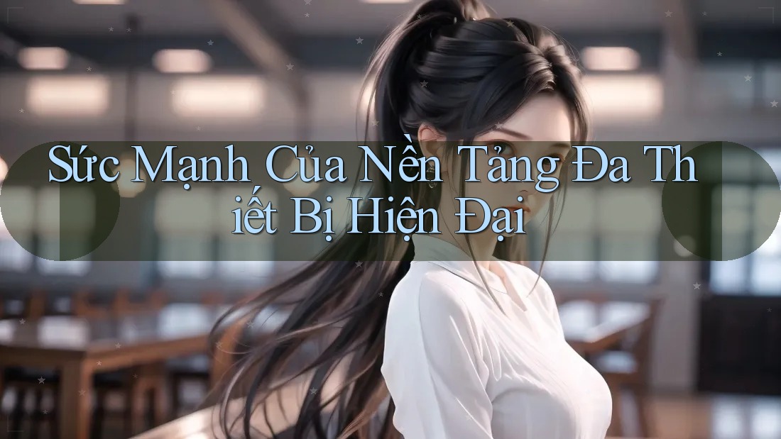 Sức Mạnh Của Nền Tảng Đa Thiết Bị Hiện Đại Sức Mạnh Của Nền Tảng Đa Thiết Bị Hiện Đại