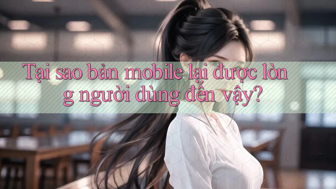 Tại sao bản mobile lại được lòng người dùng đến vậy? Tại sao bản mobile lại được lòng người dùng đến vậy?