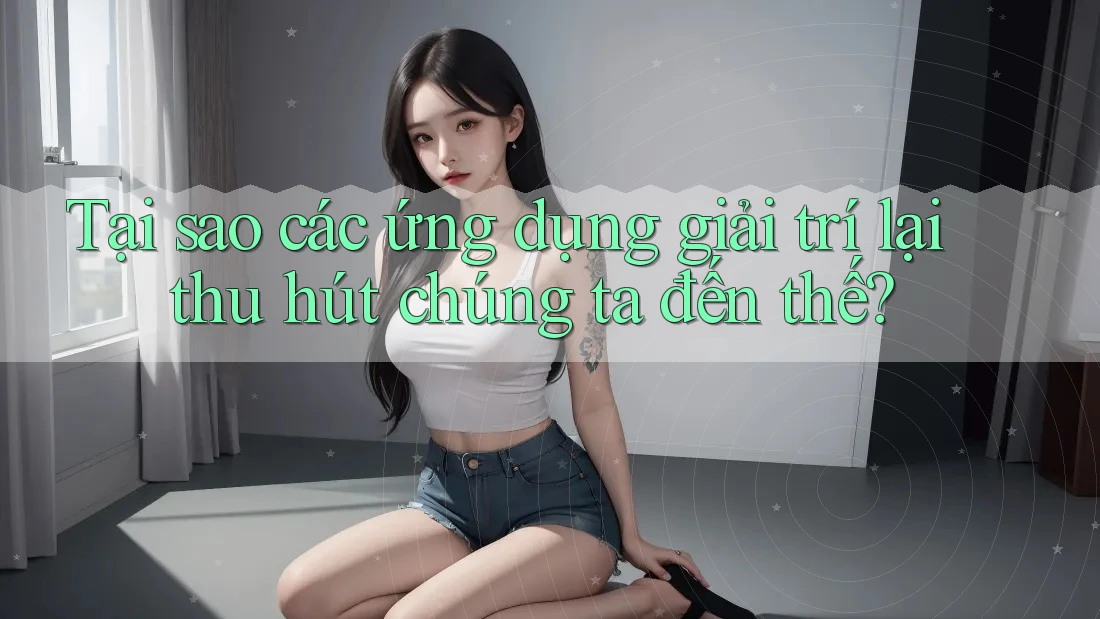 Tại sao các ứng dụng giải trí lại thu hút chúng ta đến thế? Tại sao các ứng dụng giải trí lại thu hút chúng ta đến thế?