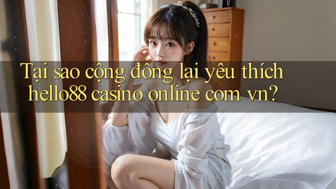 Tại sao cộng đồng lại yêu thích hello88 casino online com vn? Tại sao cộng đồng lại yêu thích hello88 casino online com vn?