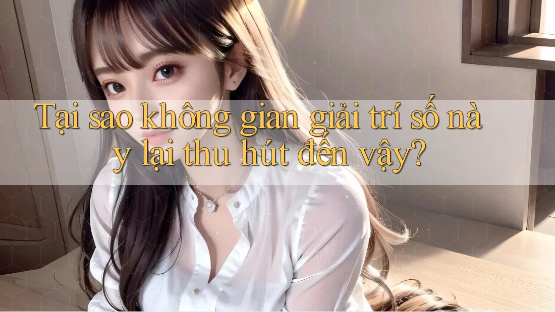 Tại sao không gian giải trí số này lại thu hút đến vậy? Tại sao không gian giải trí số này lại thu hút đến vậy?