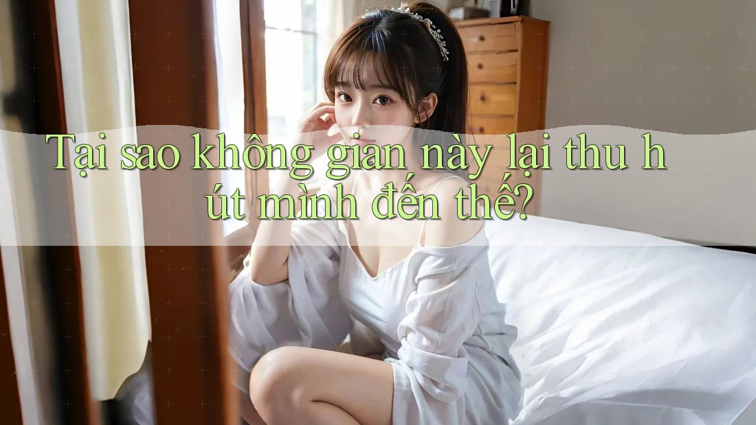 Tại sao không gian này lại thu hút mình đến thế? Tại sao không gian này lại thu hút mình đến thế?