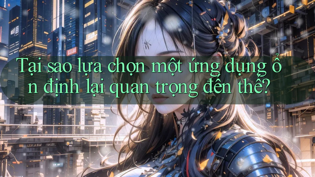 Tại sao lựa chọn một ứng dụng ổn định lại quan trọng đến thế? Tại sao lựa chọn một ứng dụng ổn định lại quan trọng đến thế?