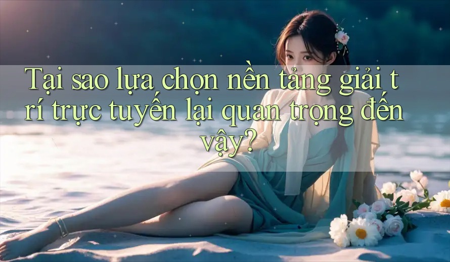 Tại sao lựa chọn nền tảng giải trí trực tuyến lại quan trọng đến vậy? Tại sao lựa chọn nền tảng giải trí trực tuyến lại quan trọng đến vậy?