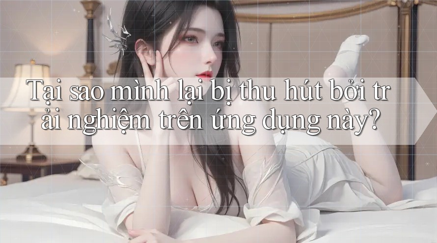 Tại sao mình lại bị thu hút bởi trải nghiệm trên ứng dụng này? Tại sao mình lại bị thu hút bởi trải nghiệm trên ứng dụng này?