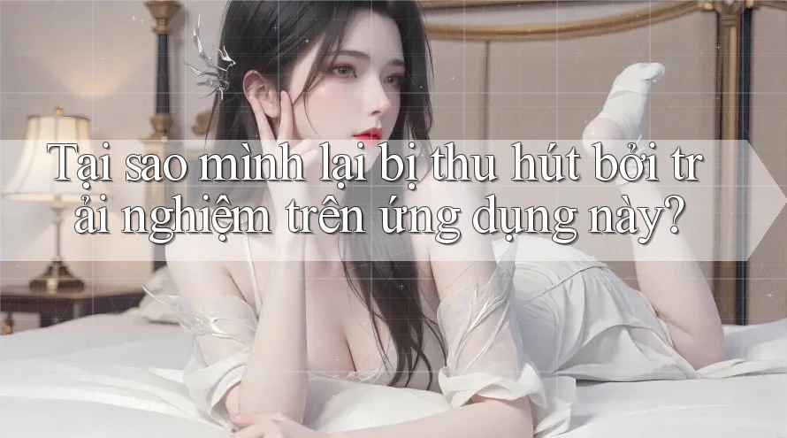 Tại sao mình lại bị thu hút bởi trải nghiệm trên ứng dụng này? Tại sao mình lại bị thu hút bởi trải nghiệm trên ứng dụng này?