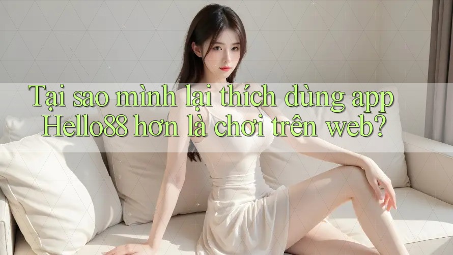 Tại sao mình lại thích dùng app Hello88 hơn là chơi trên web? Tại sao mình lại thích dùng app Hello88 hơn là chơi trên web?