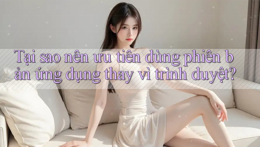 Tại sao nên ưu tiên dùng phiên bản ứng dụng thay vì trình duyệt? Tại sao nên ưu tiên dùng phiên bản ứng dụng thay vì trình duyệt?