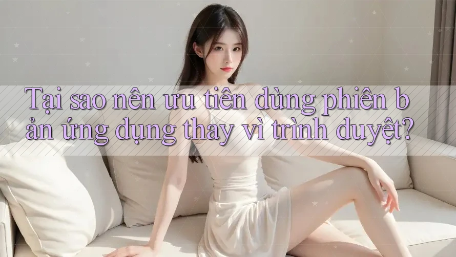 Tại sao nên ưu tiên dùng phiên bản ứng dụng thay vì trình duyệt? Tại sao nên ưu tiên dùng phiên bản ứng dụng thay vì trình duyệt?