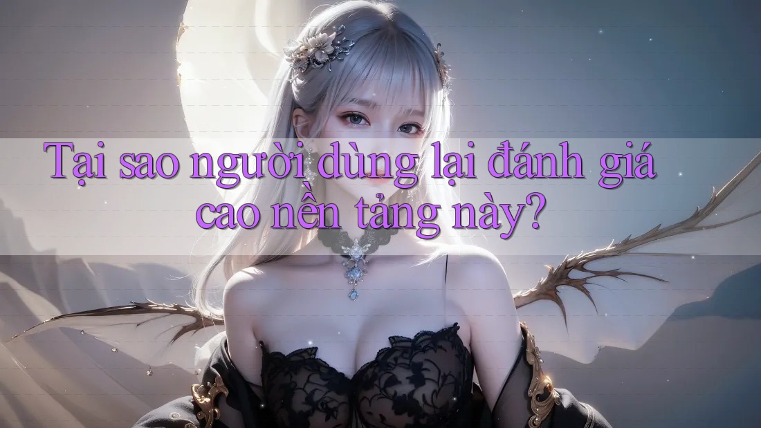 Tại sao người dùng lại đánh giá cao nền tảng này? Tại sao người dùng lại đánh giá cao nền tảng này?