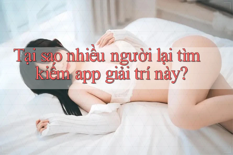 Tại sao nhiều người lại tìm kiếm app giải trí này? Tại sao nhiều người lại tìm kiếm app giải trí này?