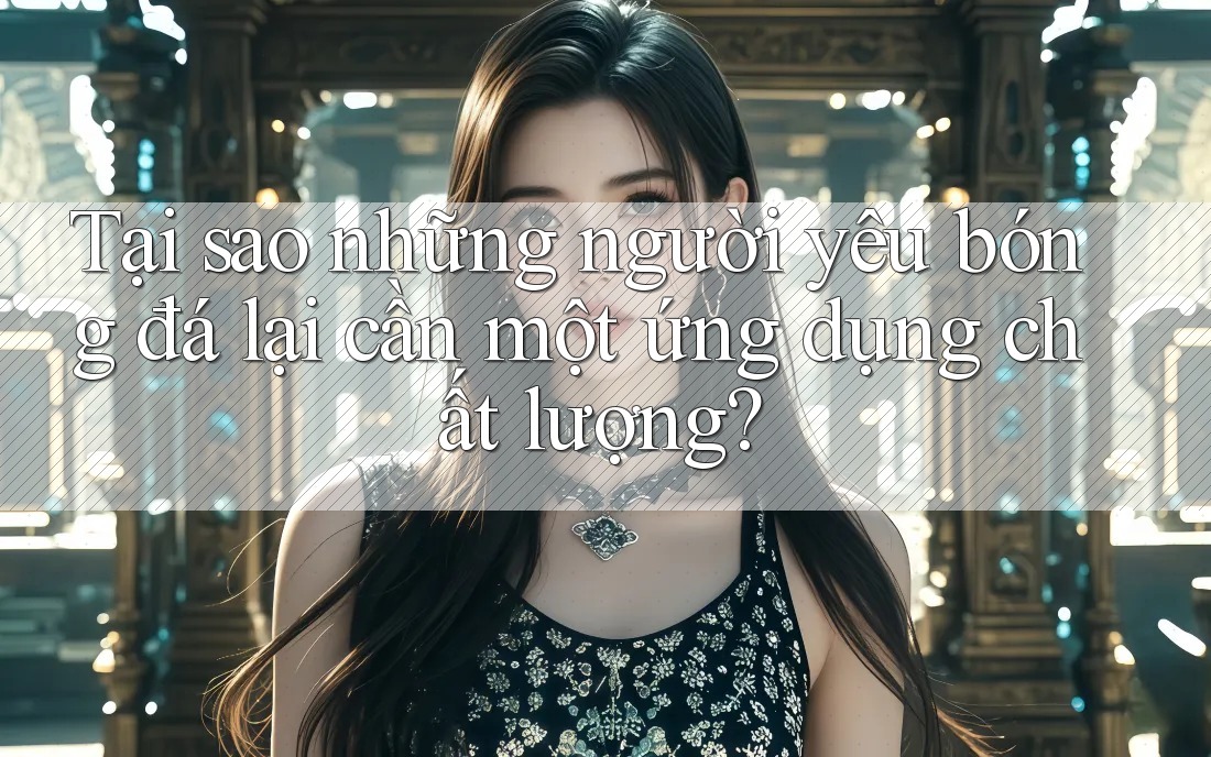 Tại sao những người yêu bóng đá lại cần một ứng dụng chất lượng? Tại sao những người yêu bóng đá lại cần một ứng dụng chất lượng?
