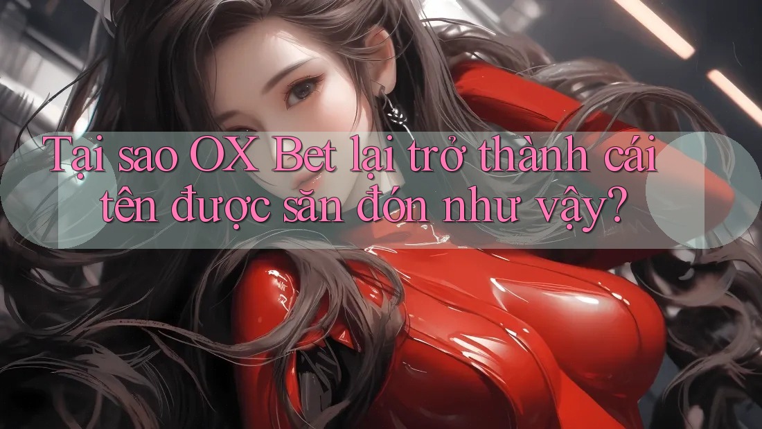 Tại sao OX Bet lại trở thành cái tên được săn đón như vậy? Tại sao OX Bet lại trở thành cái tên được săn đón như vậy?