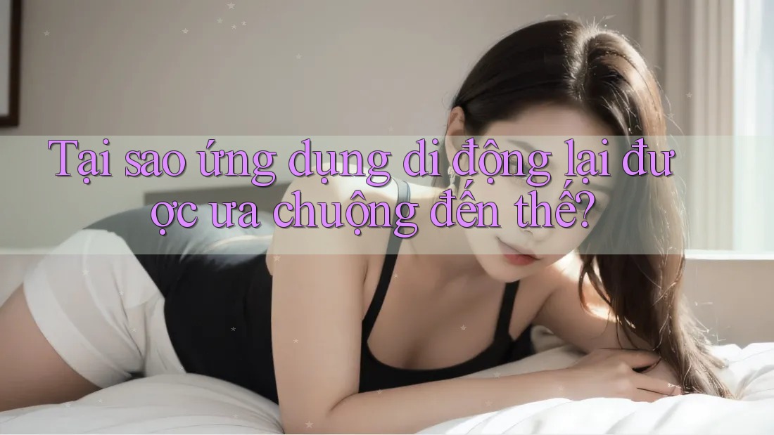 Tại sao ứng dụng di động lại được ưa chuộng đến thế? Tại sao ứng dụng di động lại được ưa chuộng đến thế?