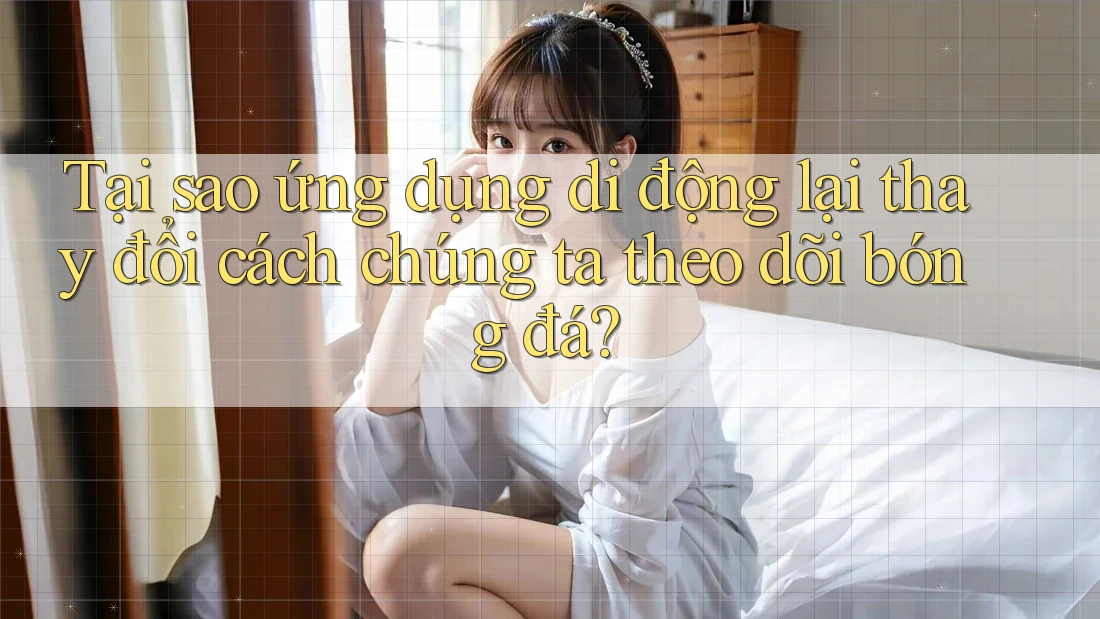 Tại sao ứng dụng di động lại thay đổi cách chúng ta theo dõi bóng đá? Tại sao ứng dụng di động lại thay đổi cách chúng ta theo dõi bóng đá?