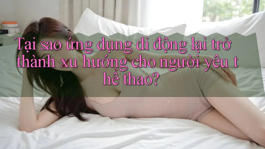Tại sao ứng dụng di động lại trở thành xu hướng cho người yêu thể thao?