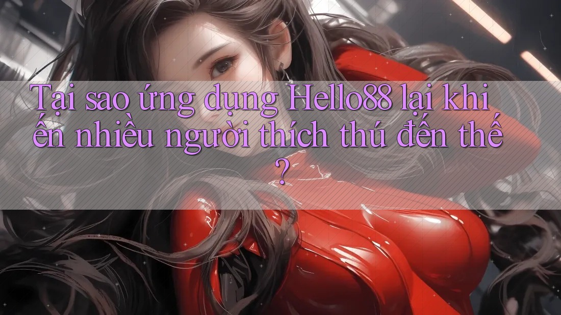 Tại sao ứng dụng Hello88 lại khiến nhiều người thích thú đến thế?