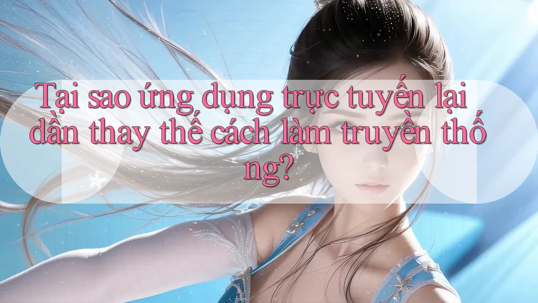 Tại sao ứng dụng trực tuyến lại dần thay thế cách làm truyền thống? Tại sao ứng dụng trực tuyến lại dần thay thế cách làm truyền thống?