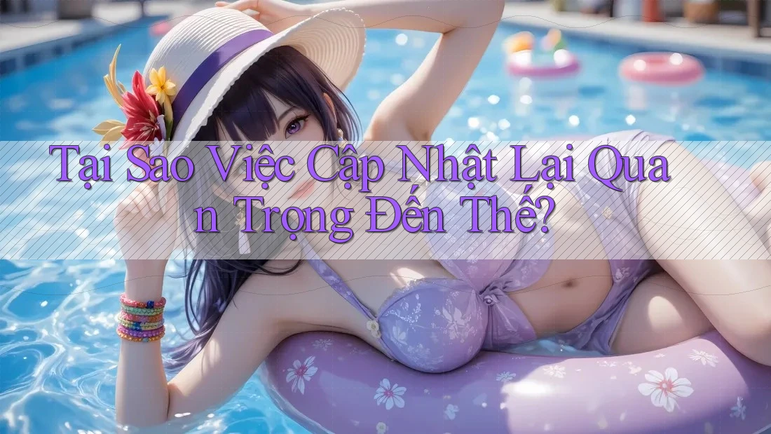 Tại Sao Việc Cập Nhật Lại Quan Trọng Đến Thế? Tại Sao Việc Cập Nhật Lại Quan Trọng Đến Thế?
