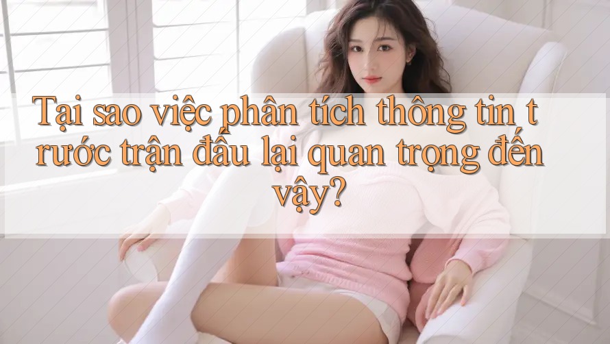 Tại sao việc phân tích thông tin trước trận đấu lại quan trọng đến vậy? Tại sao việc phân tích thông tin trước trận đấu lại quan trọng đến vậy?