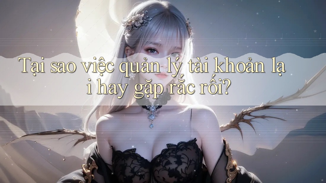 Tại sao việc quản lý tài khoản lại hay gặp rắc rối? Tại sao việc quản lý tài khoản lại hay gặp rắc rối?