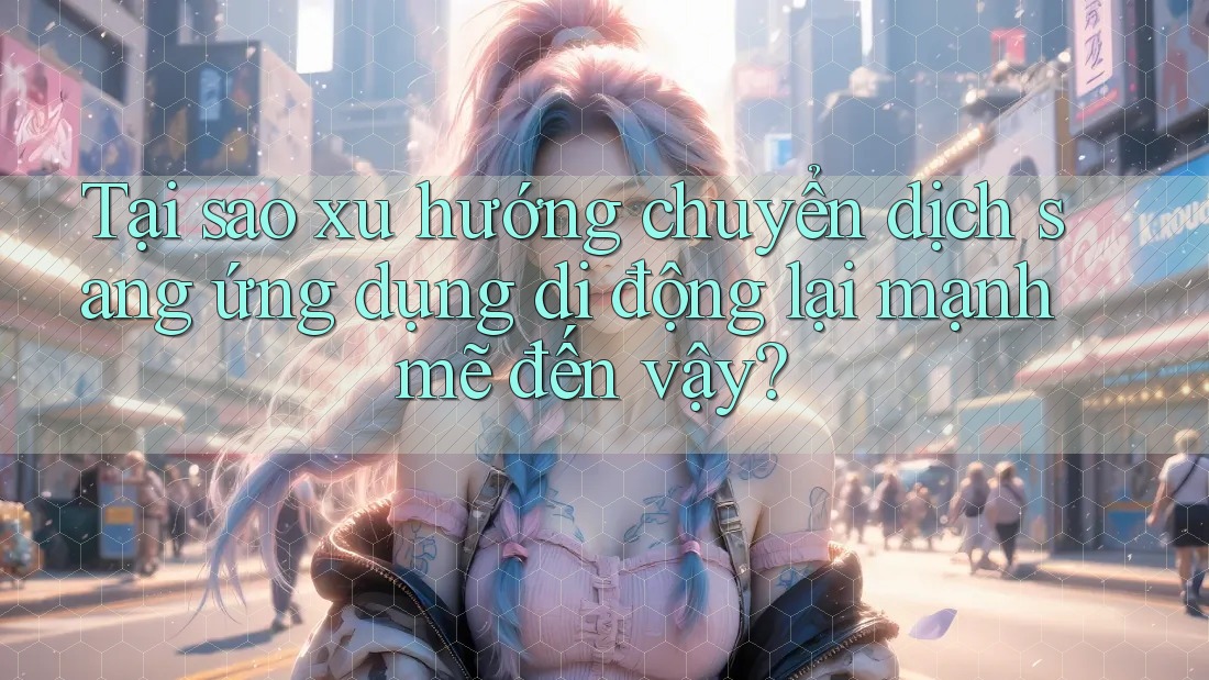 Tại sao xu hướng chuyển dịch sang ứng dụng di động lại mạnh mẽ đến vậy? Tại sao xu hướng chuyển dịch sang ứng dụng di động lại mạnh mẽ đến vậy?