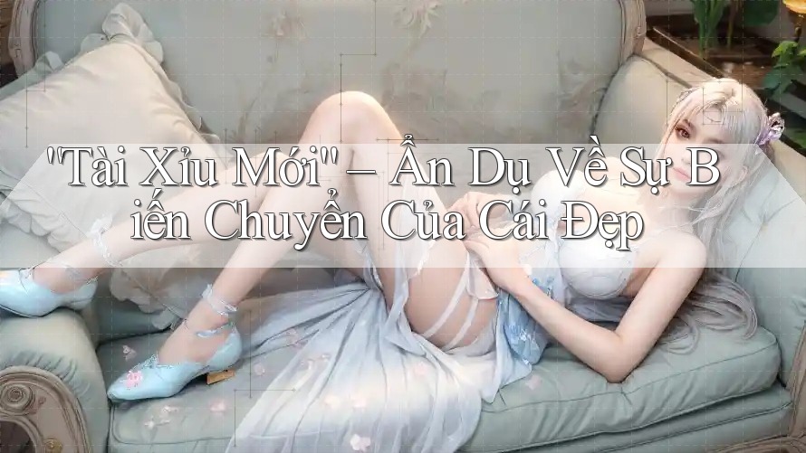 “Tài Xỉu Mới” – Ẩn Dụ Về Sự Biến Chuyển Của Cái Đẹp “Tài Xỉu Mới” – Ẩn Dụ Về Sự Biến Chuyển Của Cái Đẹp